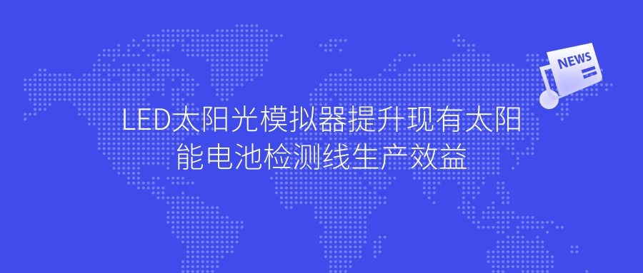 LED太阳光模拟器提升现有太阳能电池检测线生产效益